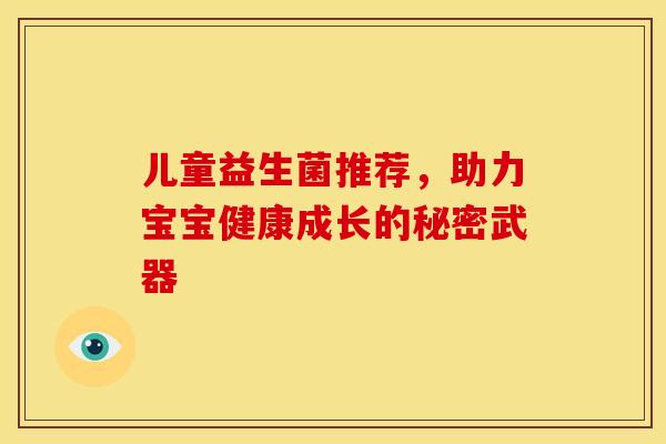 儿童益生菌推荐,助力宝宝健康成长的秘密武器 儿童益生菌推荐,助力宝宝健康成长的秘密武器