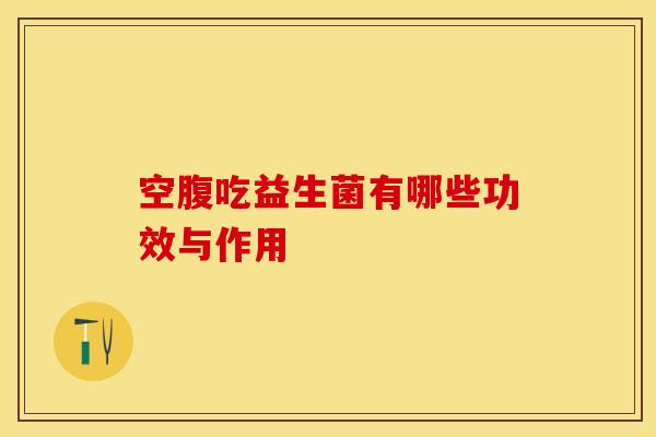 空腹吃益生菌有哪些功效与作用