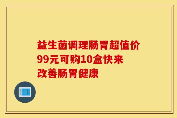 益生菌调理肠胃超值价99元可购10盒快来改善肠胃健康 益生菌调理肠胃超值价99元可购10盒快来改善肠胃健康