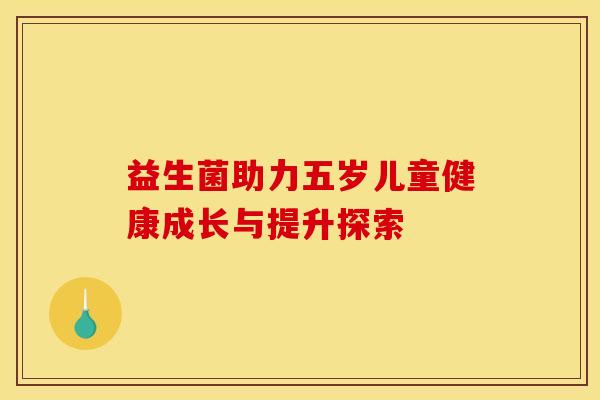 益生菌助力五岁儿童健康成长与提升探索