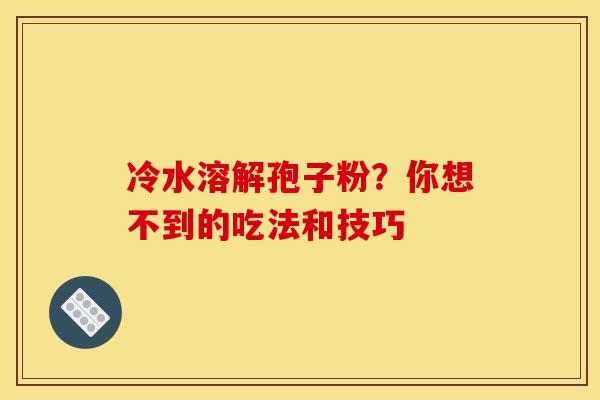 冷水溶解孢子粉？你想不到的吃法和技巧