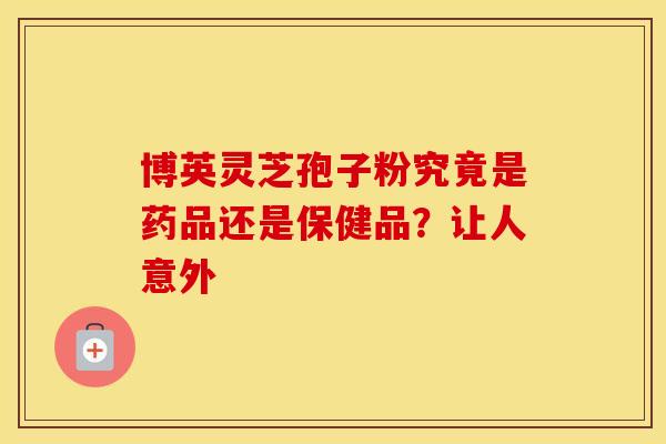 博英灵芝孢子粉究竟是药品还是保健品？让人意外