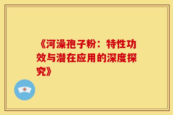 《河澡孢子粉：特性功效与潜在应用的深度探究》