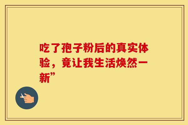 吃了孢子粉后的真实体验，竟让我生活焕然一新”