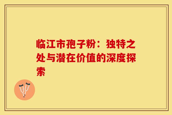 临江市孢子粉：独特之处与潜在价值的深度探索