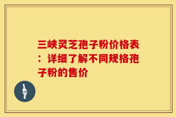三峡灵芝孢子粉价格表：详细了解不同规格孢子粉的售价