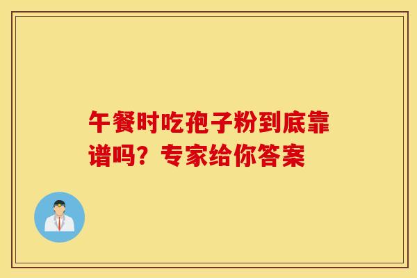 午餐时吃孢子粉到底靠谱吗？专家给你答案