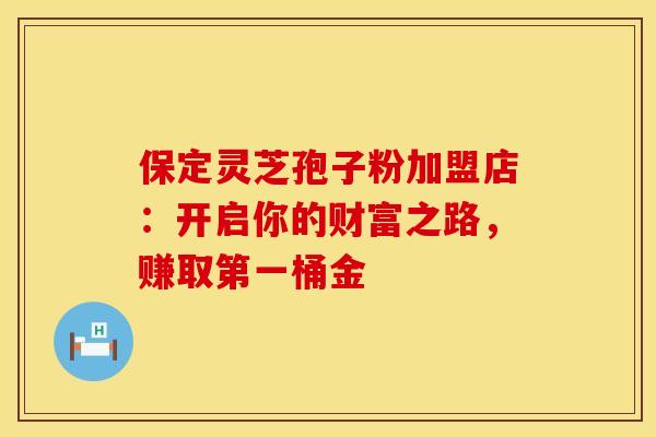 保定灵芝孢子粉加盟店：开启你的财富之路，赚取第一桶金