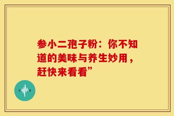 参小二孢子粉:你不知道的美味与养生妙用,赶快来看看” 参小二孢子粉:你不知道的美味与养生妙用,赶快来看看”