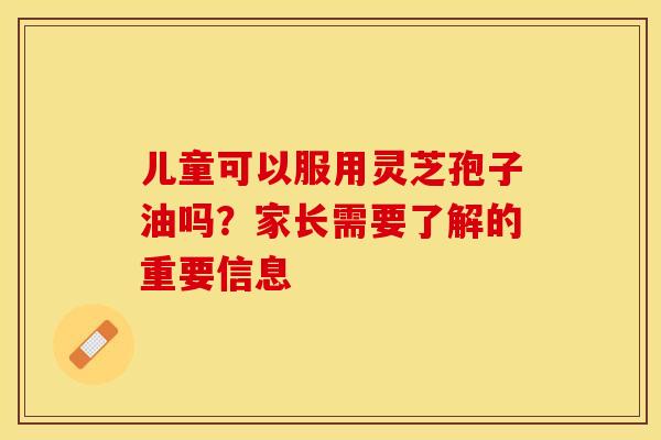 儿童可以服用灵芝孢子油吗？家长需要了解的重要信息