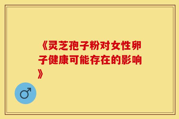 《灵芝孢子粉对女性卵子健康可能存在的影响》