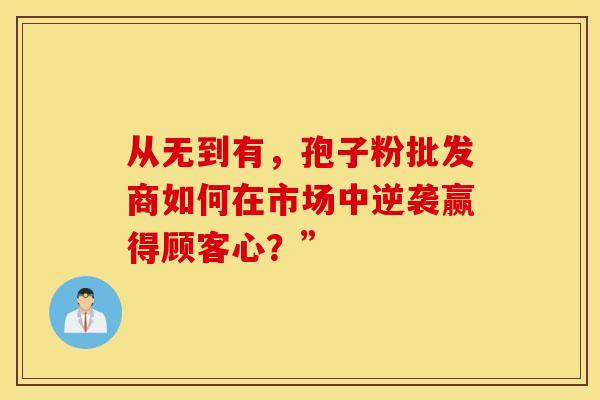 从无到有，孢子粉批发商如何在市场中逆袭赢得顾客心？”