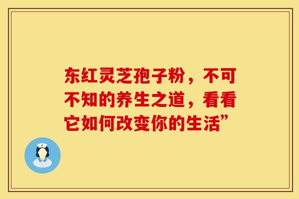 东红灵芝孢子粉，不可不知的养生之道，看看它如何改变你的生活”
