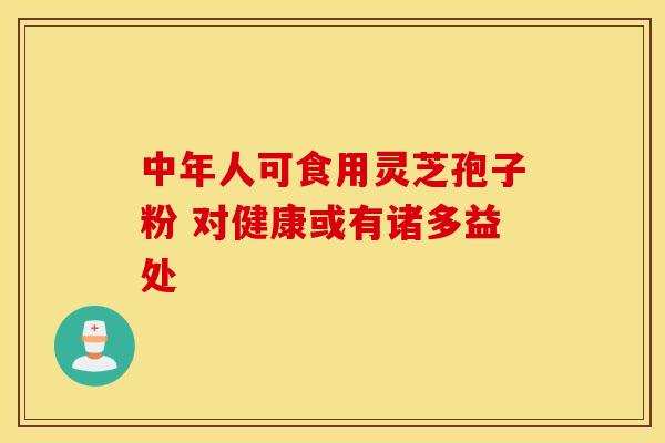 中年人可食用灵芝孢子粉 对健康或有诸多益处