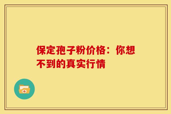 保定孢子粉价格：你想不到的真实行情