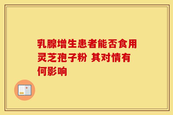 乳腺增生患者能否食用灵芝孢子粉 其对情有何影响