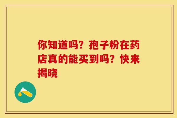 你知道吗？孢子粉在药店真的能买到吗？快来揭晓