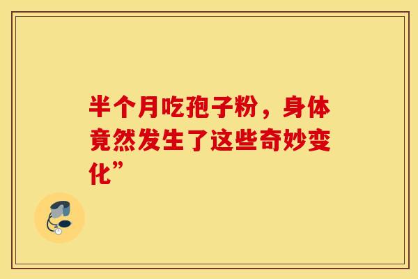 半个月吃孢子粉，身体竟然发生了这些奇妙变化”