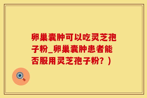 卵巢囊肿可以吃灵芝孢子粉_卵巢囊肿患者能否服用灵芝孢子粉？)