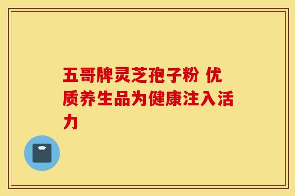 五哥牌灵芝孢子粉 优质养生品为健康注入活力