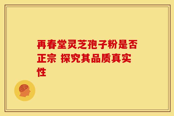 再春堂灵芝孢子粉是否正宗 探究其品质真实性