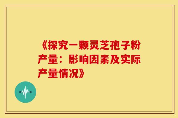 《探究一颗灵芝孢子粉产量：影响因素及实际产量情况》