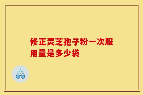 修正灵芝孢子粉一次服用量是多少袋