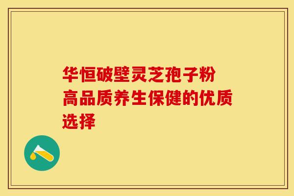 华恒破壁灵芝孢子粉 高品质养生保健的优质选择
