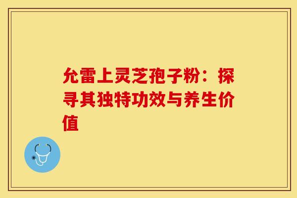 允雷上灵芝孢子粉：探寻其独特功效与养生价值