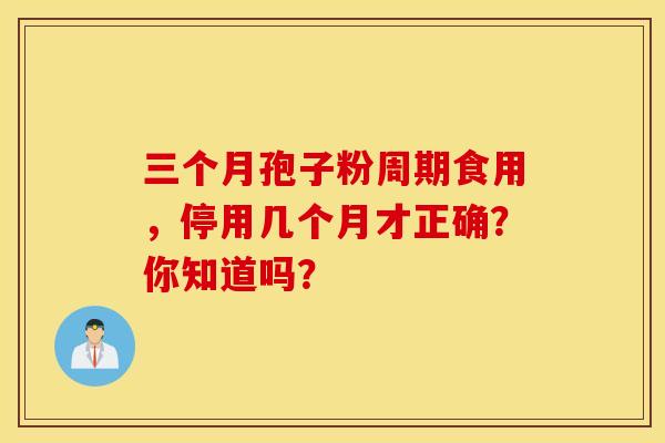 三个月孢子粉周期食用，停用几个月才正确？你知道吗？