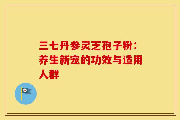 三七丹参灵芝孢子粉：养生新宠的功效与适用人群