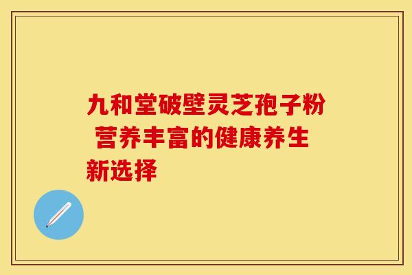 九和堂破壁灵芝孢子粉 营养丰富的健康养生新选择