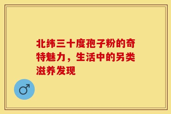 北纬三十度孢子粉的奇特魅力，生活中的另类滋养发现