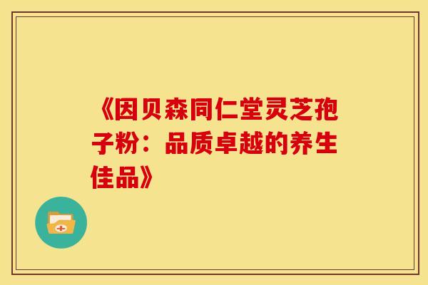 《因贝森同仁堂灵芝孢子粉：品质卓越的养生佳品》