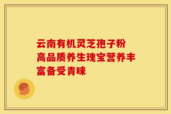 云南有机灵芝孢子粉 高品质养生瑰宝营养丰富备受青睐