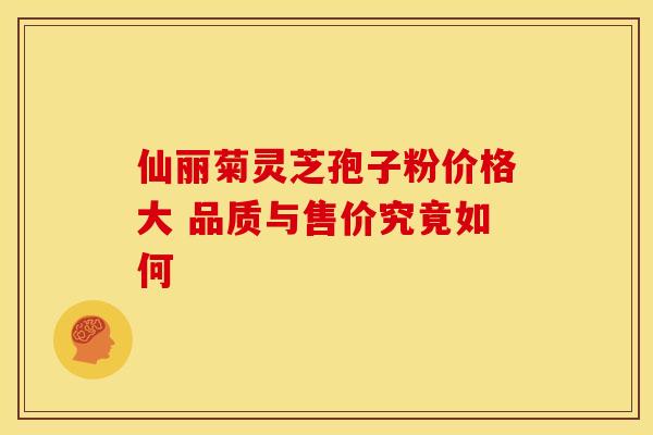 仙丽菊灵芝孢子粉价格大 品质与售价究竟如何