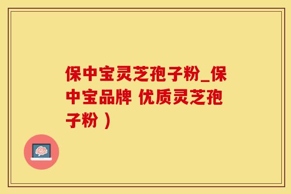 保中宝灵芝孢子粉_保中宝品牌 优质灵芝孢子粉 )