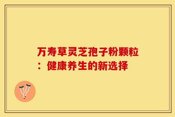 万寿草灵芝孢子粉颗粒：健康养生的新选择