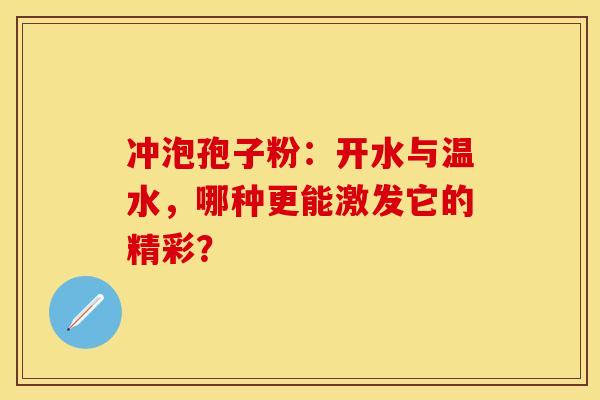 冲泡孢子粉：开水与温水，哪种更能激发它的精彩？