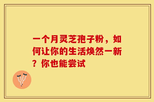 一个月灵芝孢子粉，如何让你的生活焕然一新？你也能尝试