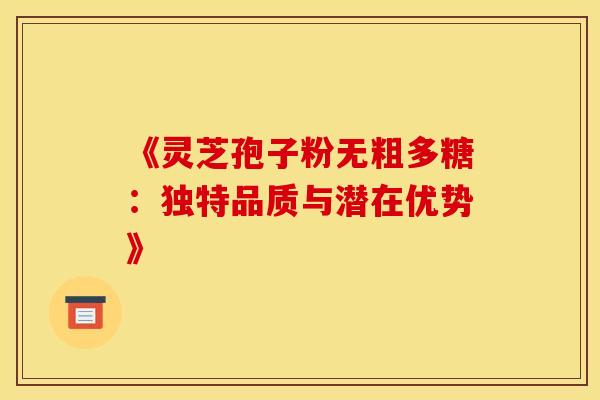《灵芝孢子粉无粗多糖：独特品质与潜在优势》