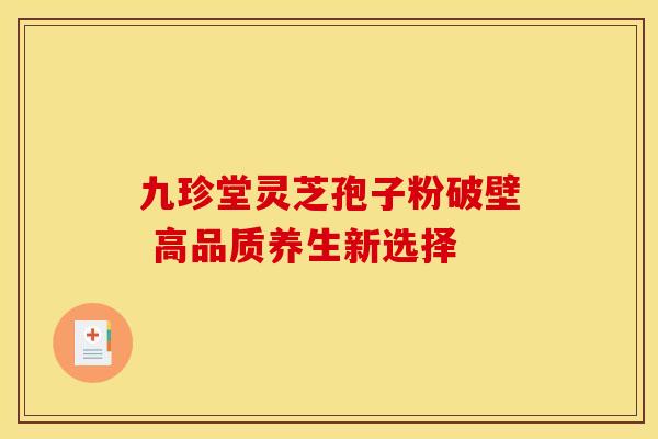 九珍堂灵芝孢子粉破壁 高品质养生新选择