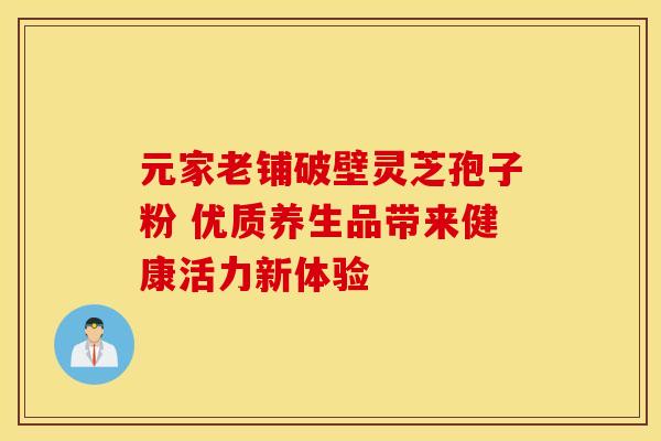 元家老铺破壁灵芝孢子粉 优质养生品带来健康活力新体验