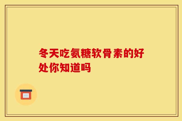 冬天吃氨糖软骨素的好处你知道吗