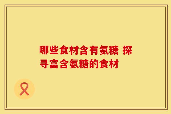 哪些食材含有氨糖 探寻富含氨糖的食材 哪些食材含有氨糖 探寻富含氨糖的食材