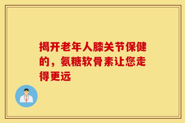 揭开老年人膝关节保健的,氨糖软骨素让您走得更远 揭开老年人膝关节保健的,氨糖软骨素让您走得更远