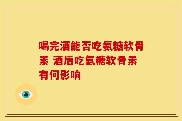 喝完酒能否吃氨糖软骨素 酒后吃氨糖软骨素有何影响