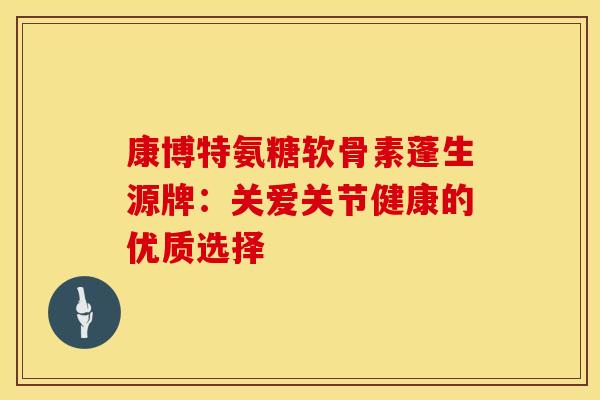 康博特氨糖软骨素蓬生源牌：关爱关节健康的优质选择