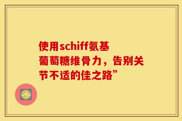 使用schiff氨基葡萄糖维骨力，告别关节不适的佳之路”
