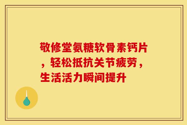 敬修堂氨糖软骨素钙片，轻松抵抗关节疲劳，生活活力瞬间提升